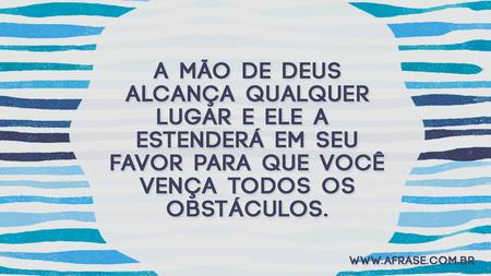 A mão de Deus alcança qualquer lugar e Ele a estenderá em seu favor para que você vença todos os obstáculos.