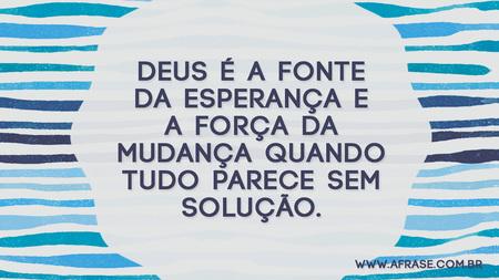 Deus é a fonte da esperança e a força da mudança quando tudo parece sem solução.