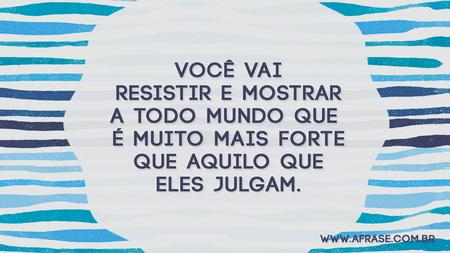 Você vai resistir e mostrar a todo mundo que é muito mais forte que aquilo que eles julgam.