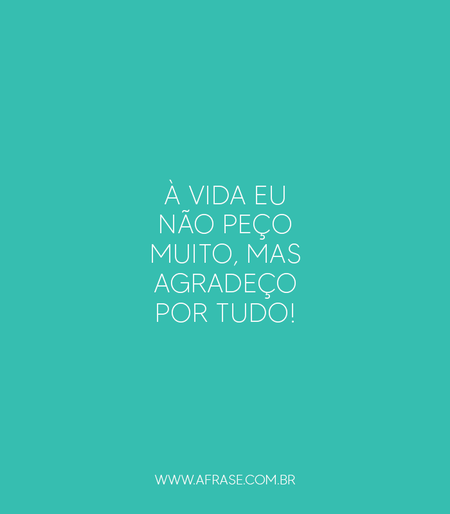 À vida eu não peço muito, mas agradeço por tudo!