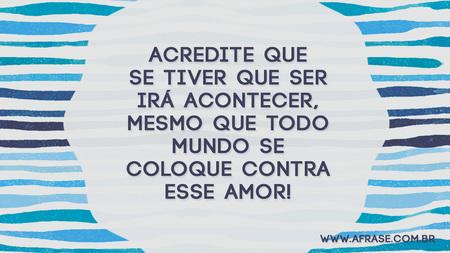 Acredite que se tiver que ser irá acontecer, mesmo que todo mundo se coloque contra esse amor!