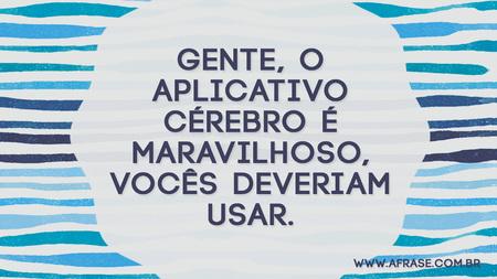 Gente, o aplicativo cérebro é maravilhoso, vocês deveriam usar.