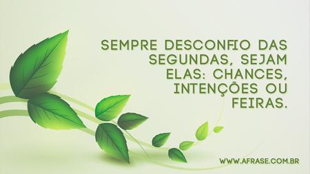 Sempre desconfio das segundas, sejam elas: chances, intenções ou feiras.