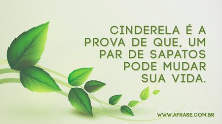 Cinderela é a prova de que, um par de sapatos pode mudar sua vida.