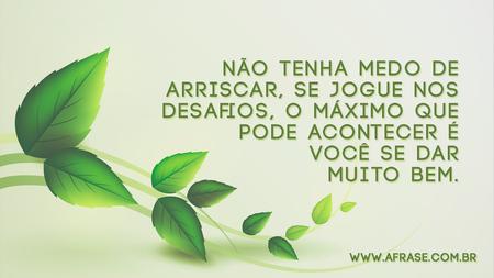 Não tenha medo de arriscar, se jogue nos desafios, o máximo que pode acontecer é você se dar muito bem.