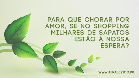 Para que chorar por amor, se no Shopping milhares de sapatos estão à nossa espera?