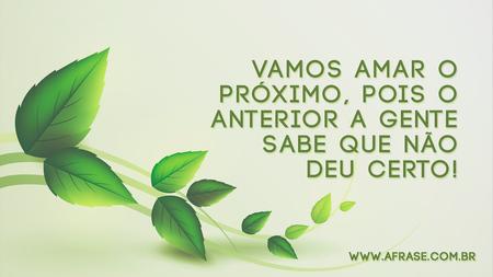 Vamos amar o próximo, pois o anterior a gente sabe que não deu certo!