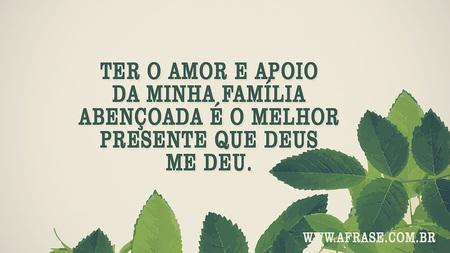 Ter o amor e apoio da minha família abençoada é o melhor presente que Deus me deu.