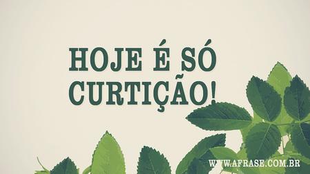 Hoje é só curtição!