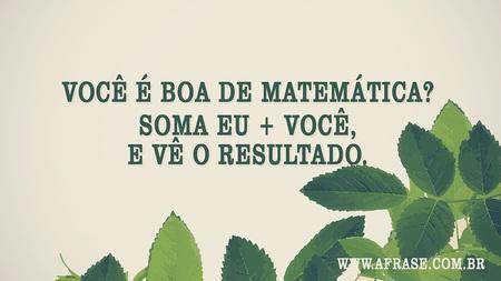 Você é boa de matemática?
Soma eu + você, e vê o resultado.