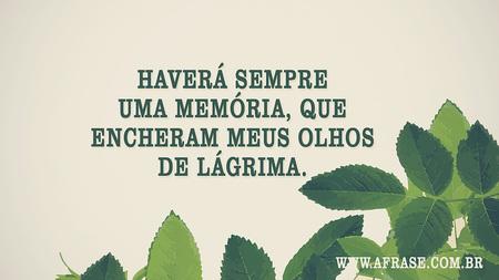 Haverá sempre uma memória, que encheram meus olhos de lágrima.