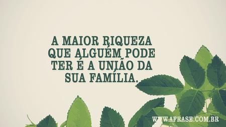 A maior riqueza que alguém pode ter é a união da sua família.