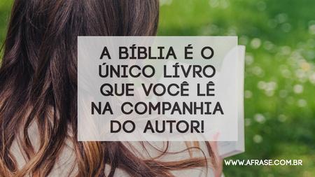 A Bíblia é o único lívro que você lê na companhia do autor!