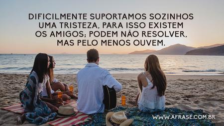 Dificilmente suportamos sozinhos uma tristeza, para isso existem os amigos; podem não resolver, mas pelo menos ouvem.