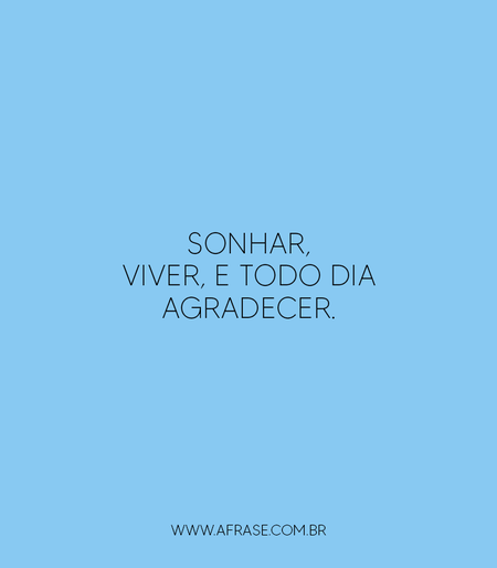 Sonhar, viver, e todo dia agradecer.