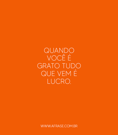 Quando você é grato tudo que vem é lucro.