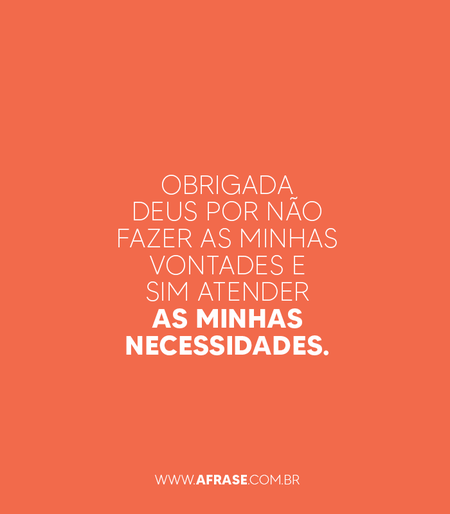 Obrigada Deus por não fazer as minhas vontades e sim atender as minhas necessidades.