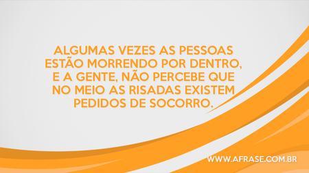 Algumas vezes as pessoas estão morrendo por dentro, e a gente, não percebe que no meio as risadas existem pedidos de socorro.