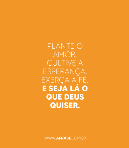Plante o amor, cultive a esperança, exerça a fé, e seja lá o que Deus quiser.