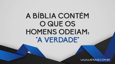 A Bíblia contém o que os homens odeiam: "A VERDADE"