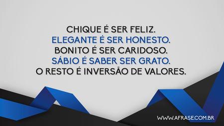 Chique é ser feliz.
Elegante é ser honesto.
Bonito é ser caridoso.
Sábio é saber ser grato.
O resto é inversão de valores.