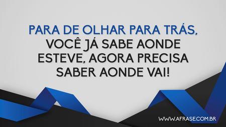 Para de olhar para trás, você já sabe aonde esteve, agora precisa saber aonde vai!