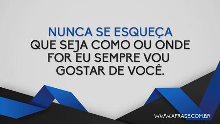 Nunca se esqueça que seja como ou onde for eu sempre vou gostar de você.