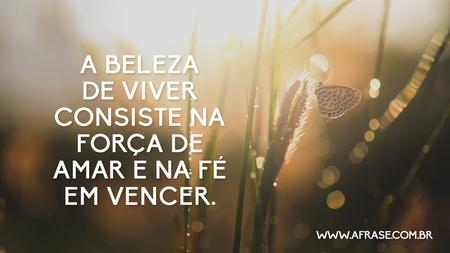 A beleza de viver consiste na força de amar e na fé em vencer.