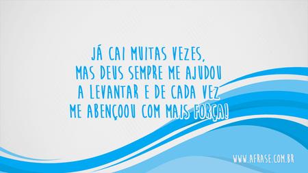 Já cai muitas vezes, mas Deus sempre me ajudou a levantar e de cada vez me abençoou com mais força!