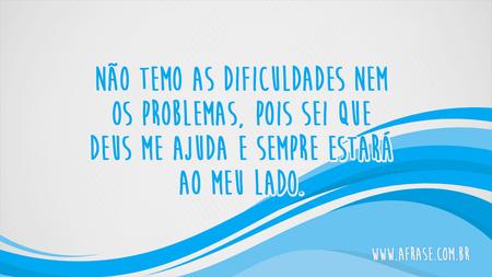 Não temo as dificuldades nem os problemas, pois sei que Deus me ajuda e sempre estará ao meu lado.