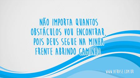 Não importa quantos obstáculos vou encontrar, pois Deus segue na minha frente abrindo caminho.