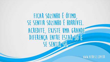 Ficar sozinho é ótimo, se sentir sozinho é horrível.
E acredite, existe uma grande diferença entre estar só e se sentir só.