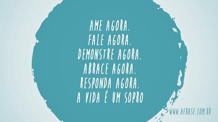 Ame agora.
Fale agora.
Demonstre agora.
Abrace agora.
Responda agora.
A vida é um sopro.