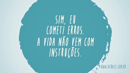 Sim, eu cometi erros.
A vida não vem com instruções.