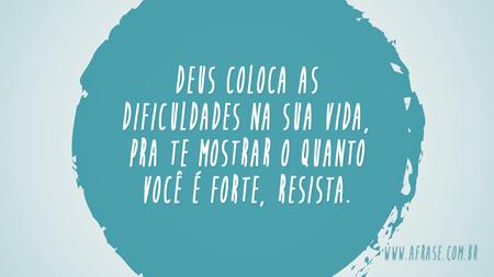Deus coloca as dificuldades na sua vida, pra te mostrar o quanto você é forte, resista.
