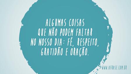 Algumas coisas que não podem faltar no nosso dia: fé, respeito, gratidão e oração.