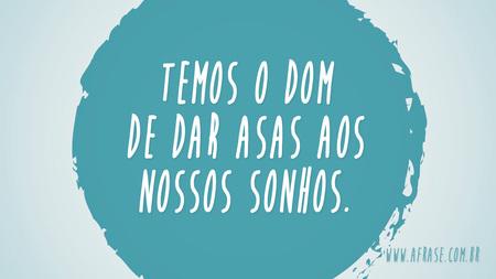 Temos o dom de dar asas aos nossos sonhos.
