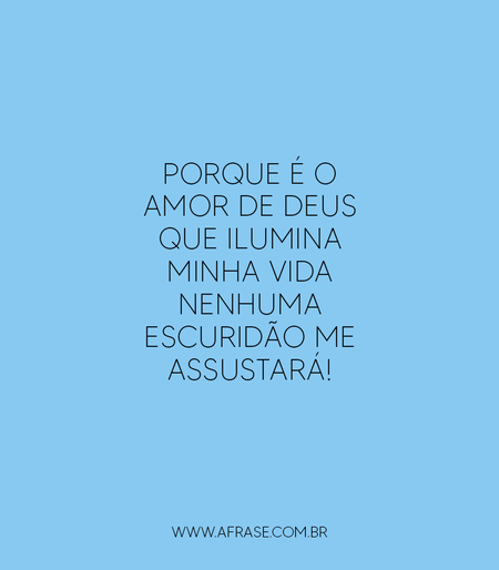 Porque é o amor de Deus que ilumina minha vida nenhuma escuridão me assustará!