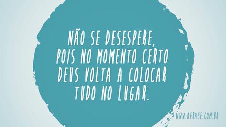 Não se desespere, pois no momento certo Deus volta a colocar tudo no lugar.