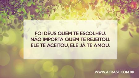 Foi Deus quem te escolheu.
Não importa quem te rejeitou.
Ele te aceitou, Ele já te amou.