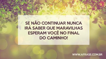 Se não continuar nunca irá saber que maravilhas esperam você no final do caminho!
