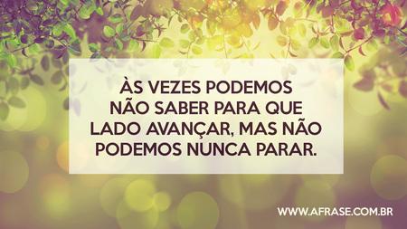 Às vezes podemos não saber para que lado avançar, mas não podemos nunca parar.