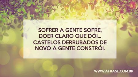 Sofrer a gente sofre, doer claro que dói...
Castelos derrubados de novo a gente constrói.