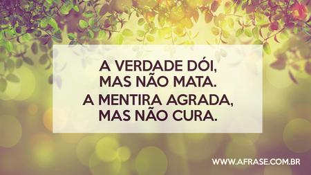 A verdade dói, mas não mata.
A mentira agrada, mas não cura.