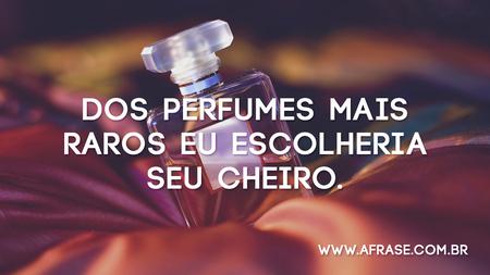 Dos perfumes mais raros eu escolheria seu cheiro.