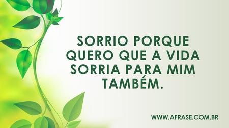 Sorrio porque quero que a vida sorria para mim também.