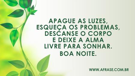 Apague as luzes, esqueça os problemas, descanse o corpo e deixe a alma livre para sonhar.
Boa noite.