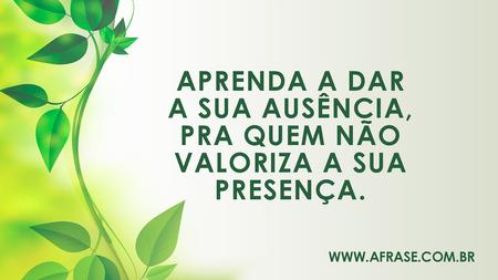 Aprenda a dar a sua ausência, pra quem não valoriza a sua presença.