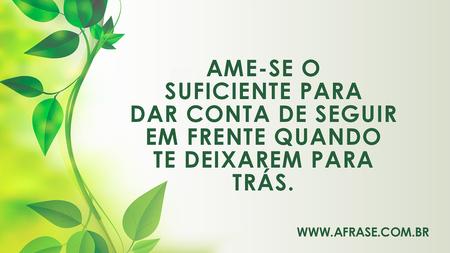 Ame-se o suficiente para dar conta de seguir em frente quando te deixarem para trás.