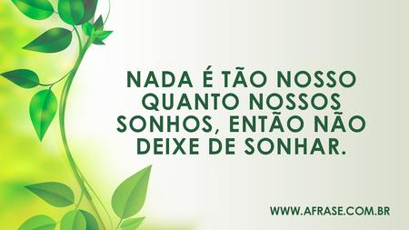 Nada é tão nosso quanto nossos sonhos, então não deixe de sonhar.
